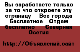 Вы заработаете только за то что откроете эту страницу. - Все города Бесплатное » Отдам бесплатно   . Северная Осетия